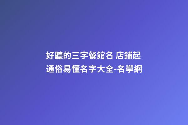好聽的三字餐館名 店鋪起通俗易懂名字大全-名學網-第1張-店鋪起名-玄機派